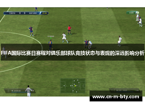 FIFA国际比赛日赛程对俱乐部球队竞技状态与表现的深远影响分析 FIFA国际比赛日赛程对俱乐部球队竞技状态与表现的深远影响分析