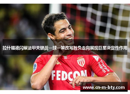 拉什福德闪耀法甲关键战一球一策改写胜负走向展现巨星决定性作用 拉什福德闪耀法甲关键战一球一策改写胜负走向展现巨星决定性作用