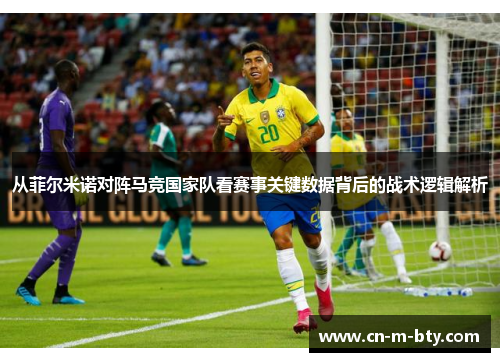 从菲尔米诺对阵马竞国家队看赛事关键数据背后的战术逻辑解析 从菲尔米诺对阵马竞国家队看赛事关键数据背后的战术逻辑解析