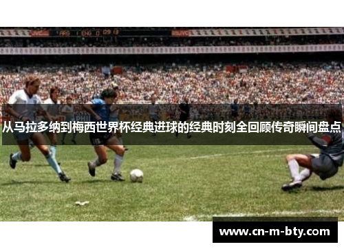 从马拉多纳到梅西世界杯经典进球的经典时刻全回顾传奇瞬间盘点 从马拉多纳到梅西世界杯经典进球的经典时刻全回顾传奇瞬间盘点