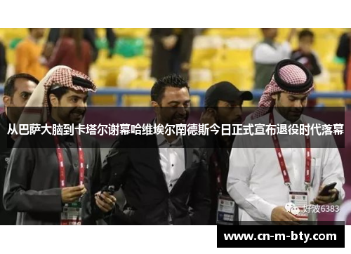 从巴萨大脑到卡塔尔谢幕哈维埃尔南德斯今日正式宣布退役时代落幕 从巴萨大脑到卡塔尔谢幕哈维埃尔南德斯今日正式宣布退役时代落幕