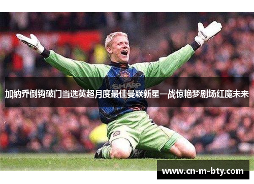 加纳乔倒钩破门当选英超月度最佳曼联新星一战惊艳梦剧场红魔未来 加纳乔倒钩破门当选英超月度最佳曼联新星一战惊艳梦剧场红魔未来