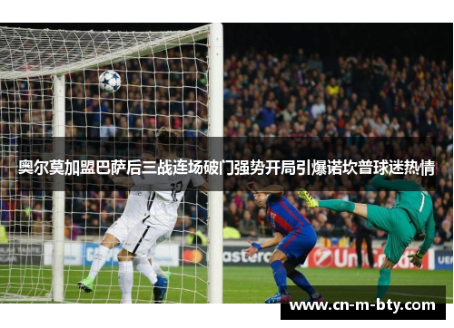 奥尔莫加盟巴萨后三战连场破门强势开局引爆诺坎普球迷热情