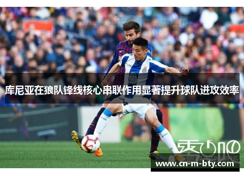 库尼亚在狼队锋线核心串联作用显著提升球队进攻效率 库尼亚在狼队锋线核心串联作用显著提升球队进攻效率