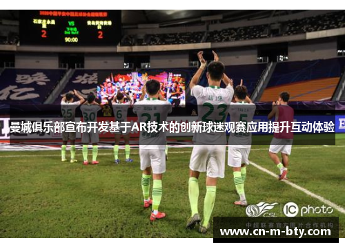 曼城俱乐部宣布开发基于AR技术的创新球迷观赛应用提升互动体验 曼城俱乐部宣布开发基于AR技术的创新球迷观赛应用提升互动体验