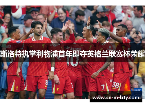 斯洛特执掌利物浦首年即夺英格兰联赛杯荣耀 斯洛特执掌利物浦首年即夺英格兰联赛杯荣耀