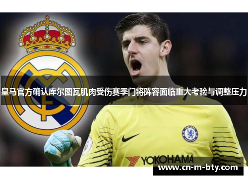 皇马官方确认库尔图瓦肌肉受伤赛季门将阵容面临重大考验与调整压力 皇马官方确认库尔图瓦肌肉受伤赛季门将阵容面临重大考验与调整压力