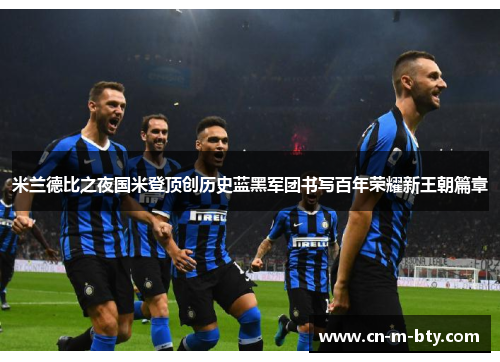 米兰德比之夜国米登顶创历史蓝黑军团书写百年荣耀新王朝篇章 米兰德比之夜国米登顶创历史蓝黑军团书写百年荣耀新王朝篇章