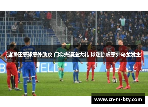 迪涅任意球意外助攻 门将失误送大礼 球迷惊叹意外乌龙发生