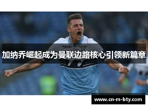 加纳乔崛起成为曼联边路核心引领新篇章