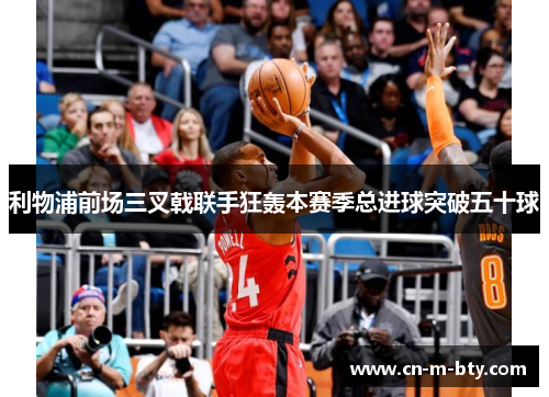 利物浦前场三叉戟联手狂轰本赛季总进球突破五十球 利物浦前场三叉戟联手狂轰本赛季总进球突破五十球