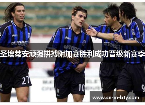 圣埃蒂安顽强拼搏附加赛胜利成功晋级新赛季 圣埃蒂安顽强拼搏附加赛胜利成功晋级新赛季
