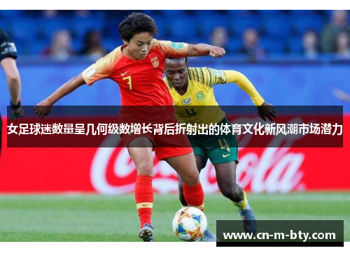 女足球迷数量呈几何级数增长背后折射出的体育文化新风潮市场潜力 女足球迷数量呈几何级数增长背后折射出的体育文化新风潮市场潜力
