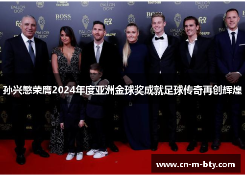 孙兴慜荣膺2024年度亚洲金球奖成就足球传奇再创辉煌 孙兴慜荣膺2024年度亚洲金球奖成就足球传奇再创辉煌