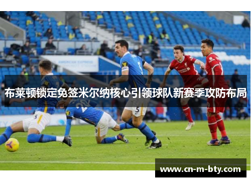 布莱顿锁定免签米尔纳核心引领球队新赛季攻防布局