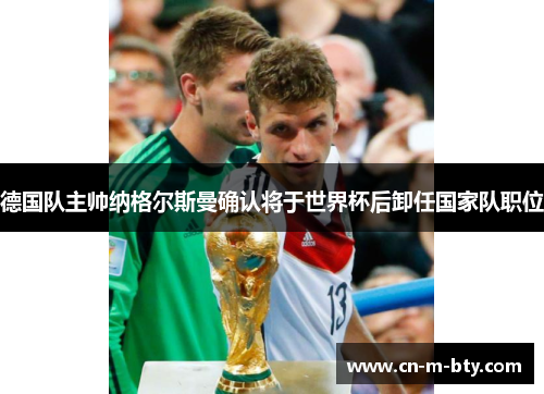 德国队主帅纳格尔斯曼确认将于世界杯后卸任国家队职位 德国队主帅纳格尔斯曼确认将于世界杯后卸任国家队职位