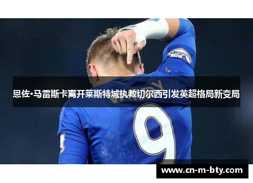 恩佐·马雷斯卡离开莱斯特城执教切尔西引发英超格局新变局