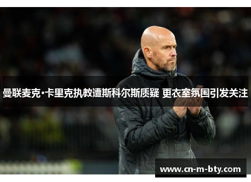 曼联麦克·卡里克执教遭斯科尔斯质疑 更衣室氛围引发关注