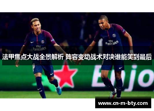 法甲焦点大战全景解析 阵容变动战术对决谁能笑到最后