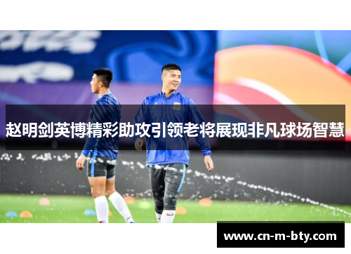 赵明剑英博精彩助攻引领老将展现非凡球场智慧