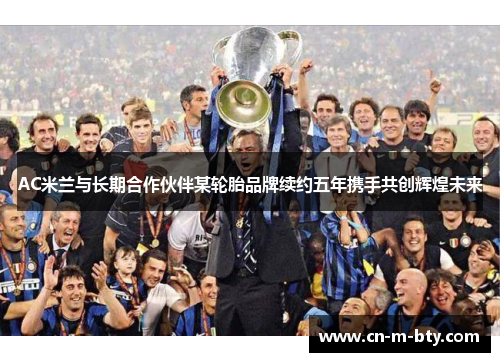 AC米兰与长期合作伙伴某轮胎品牌续约五年携手共创辉煌未来