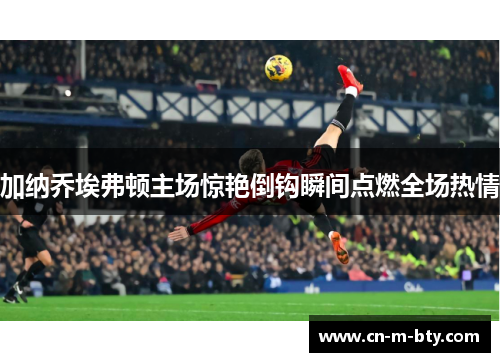 加纳乔埃弗顿主场惊艳倒钩瞬间点燃全场热情