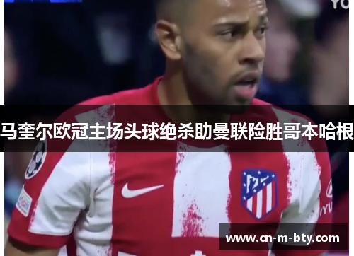 马奎尔欧冠主场头球绝杀助曼联险胜哥本哈根