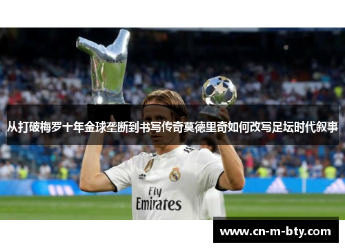 从打破梅罗十年金球垄断到书写传奇莫德里奇如何改写足坛时代叙事 从打破梅罗十年金球垄断到书写传奇莫德里奇如何改写足坛时代叙事