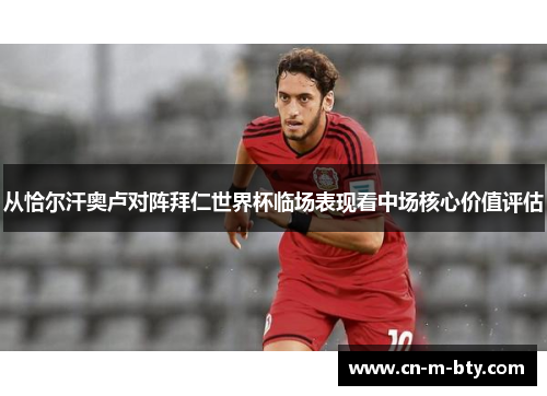 从恰尔汗奥卢对阵拜仁世界杯临场表现看中场核心价值评估