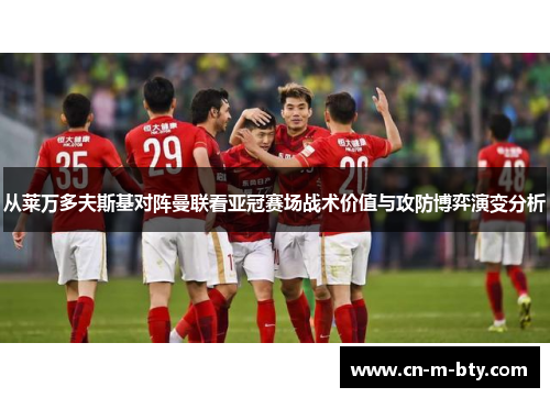 从莱万多夫斯基对阵曼联看亚冠赛场战术价值与攻防博弈演变分析