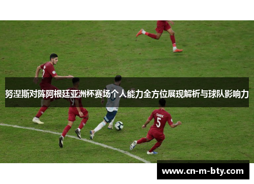 努涅斯对阵阿根廷亚洲杯赛场个人能力全方位展现解析与球队影响力 努涅斯对阵阿根廷亚洲杯赛场个人能力全方位展现解析与球队影响力