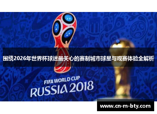 围绕2026年世界杯球迷最关心的赛制城市球星与观赛体验全解析 围绕2026年世界杯球迷最关心的赛制城市球星与观赛体验全解析