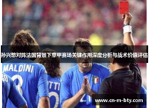 孙兴慜对阵法国背景下意甲赛场关键作用深度分析与战术价值评估 孙兴慜对阵法国背景下意甲赛场关键作用深度分析与战术价值评估