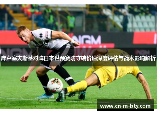 库卢塞夫斯基对阵日本世预赛防守端价值深度评估与战术影响解析 库卢塞夫斯基对阵日本世预赛防守端价值深度评估与战术影响解析
