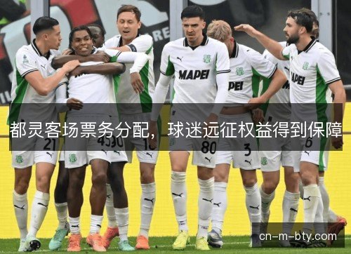 都灵客场票务分配,球迷远征权益得到保障 都灵客场票务分配,球迷远征权益得到保障