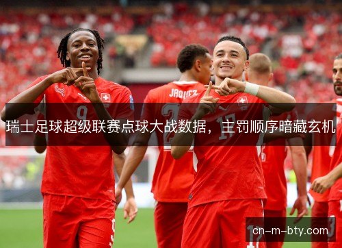 瑞士足球超级联赛点球大战数据,主罚顺序暗藏玄机 瑞士足球超级联赛点球大战数据,主罚顺序暗藏玄机